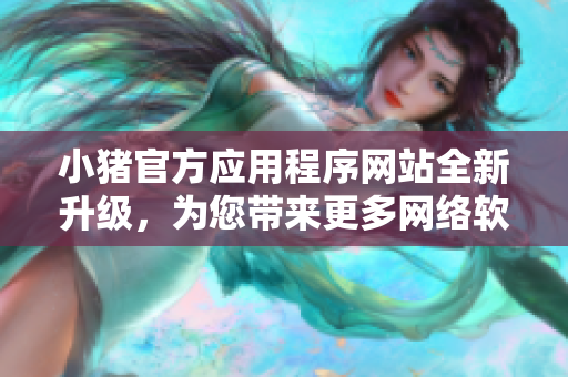 小豬官方應(yīng)用程序網(wǎng)站全新升級(jí)，為您帶來更多網(wǎng)絡(luò)軟件創(chuàng)新服務(wù)
