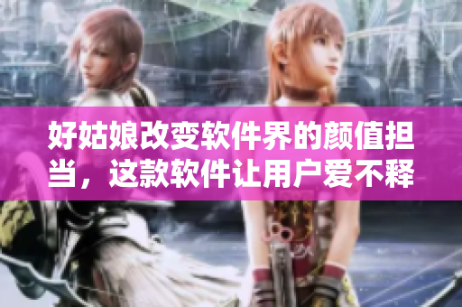 好姑娘改變軟件界的顏值擔(dān)當(dāng)，這款軟件讓用戶愛不釋手