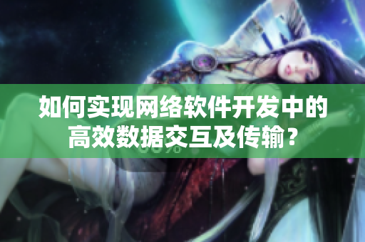 如何實現(xiàn)網(wǎng)絡(luò)軟件開發(fā)中的高效數(shù)據(jù)交互及傳輸？