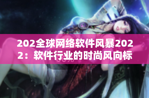 202全球網絡軟件風暴2022：軟件行業(yè)的時尚風向標