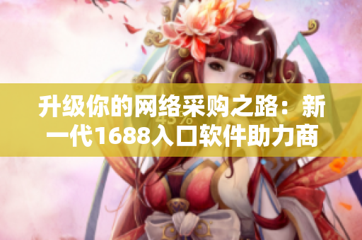升級你的網(wǎng)絡(luò)采購之路：新一代1688入口軟件助力商業(yè)輕松開拓