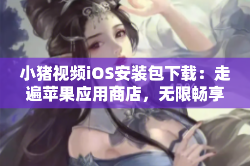 小豬視頻iOS安裝包下載：走遍蘋果應(yīng)用商店，無限暢享視聽樂趣！