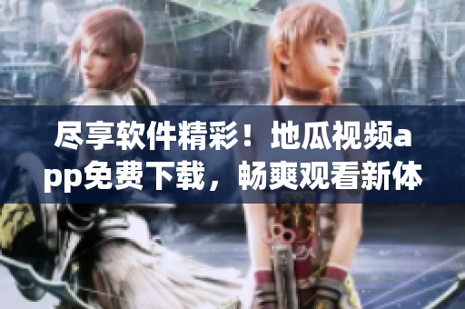 盡享軟件精彩！地瓜視頻app免費(fèi)下載，暢爽觀看新體驗(yàn)！