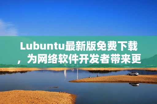 Lubuntu最新版免費下載，為網(wǎng)絡(luò)軟件開發(fā)者帶來更強大的開發(fā)工具