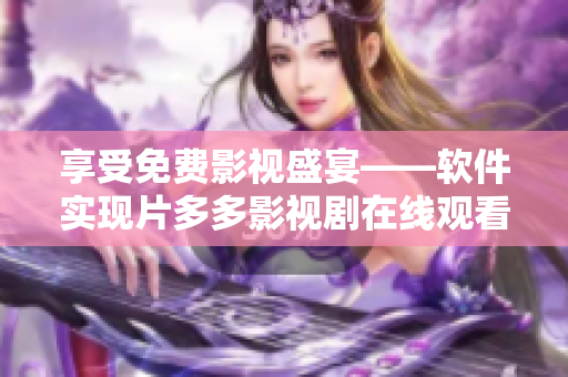 享受免費(fèi)影視盛宴——軟件實(shí)現(xiàn)片多多影視劇在線觀看