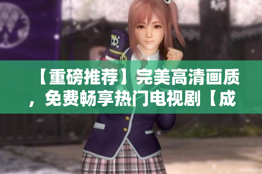 【重磅推薦】完美高清畫質(zhì)，免費暢享熱門電視劇【成全視頻】