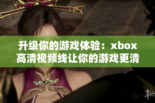 升級你的游戲體驗(yàn)：xbox高清視頻線讓你的游戲更清晰