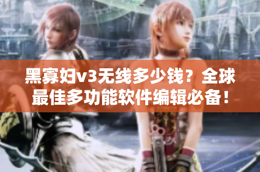 黑寡婦v3無線多少錢？全球最佳多功能軟件編輯必備！