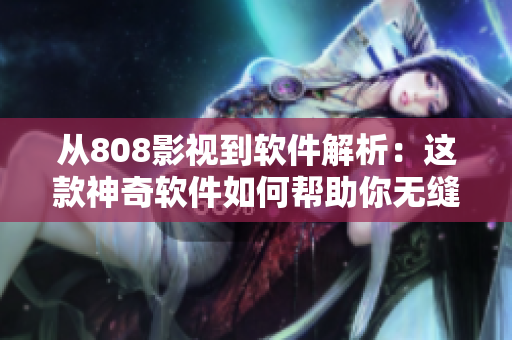 從808影視到軟件解析：這款神奇軟件如何幫助你無(wú)縫觀看電影？