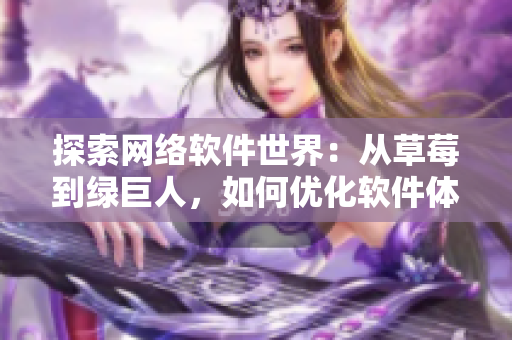 探索網(wǎng)絡(luò)軟件世界：從草莓到綠巨人，如何優(yōu)化軟件體驗？