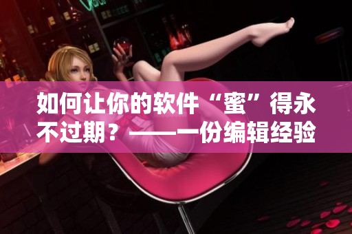 如何讓你的軟件“蜜”得永不過期？——一份編輯經(jīng)驗分享