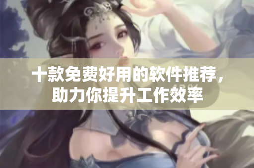 十款免費好用的軟件推薦，助力你提升工作效率