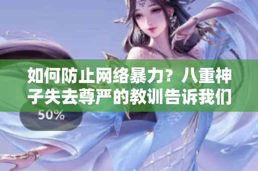 如何防止網(wǎng)絡(luò)暴力？八重神子失去尊嚴(yán)的教訓(xùn)告訴我們什么