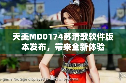 天美MD0174蘇清歌軟件版本發(fā)布，帶來全新體驗(yàn)