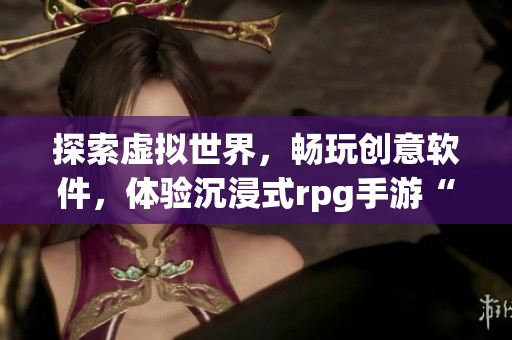 探索虛擬世界，暢玩創(chuàng)意軟件，體驗(yàn)沉浸式rpg手游“軟件奇遇記”