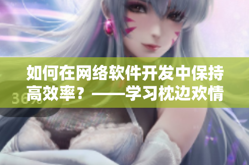 如何在網(wǎng)絡(luò)軟件開發(fā)中保持高效率？——學(xué)習(xí)枕邊歡情的工作法則