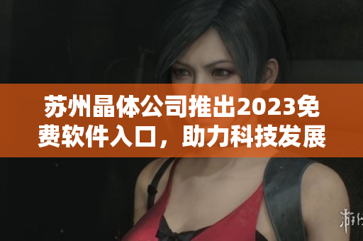 蘇州晶體公司推出2023免費(fèi)軟件入口，助力科技發(fā)展