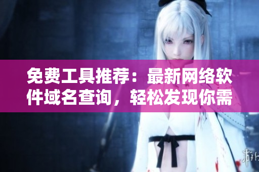 免費(fèi)工具推薦：最新網(wǎng)絡(luò)軟件域名查詢，輕松發(fā)現(xiàn)你需要的域名！