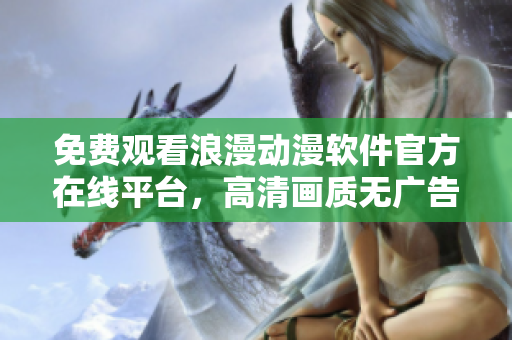 免費(fèi)觀看浪漫動(dòng)漫軟件官方在線平臺(tái)，高清畫質(zhì)無(wú)廣告播放