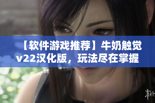 【軟件游戲推薦】牛奶觸覺v22漢化版，玩法盡在掌握！