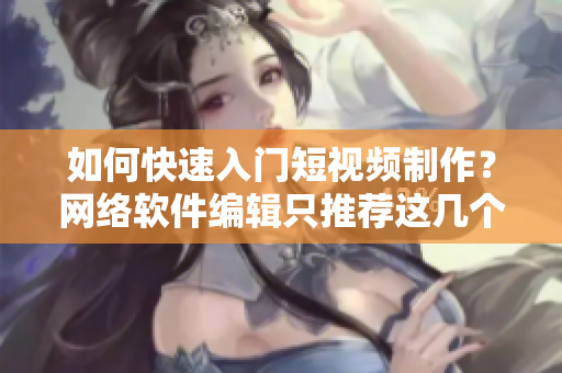 如何快速入門短視頻制作？網(wǎng)絡(luò)軟件編輯只推薦這幾個(gè)短視頻網(wǎng)站！