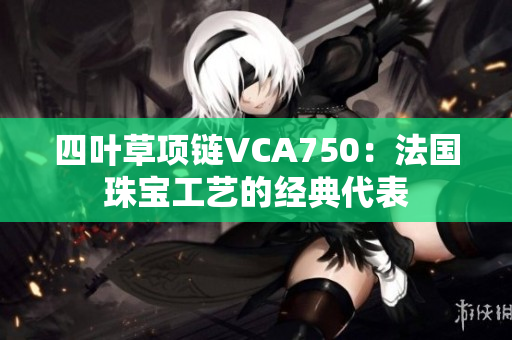 四葉草項鏈VCA750：法國珠寶工藝的經(jīng)典代表