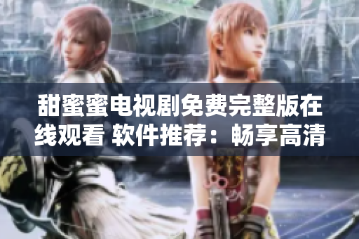 甜蜜蜜電視劇免費完整版在線觀看 軟件推薦：暢享高清追劇利器