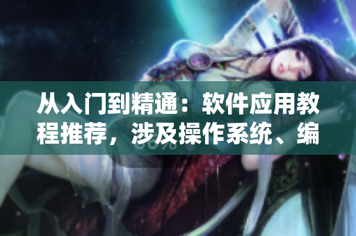 從入門到精通：軟件應(yīng)用教程推薦，涉及操作系統(tǒng)、編程工具等主題