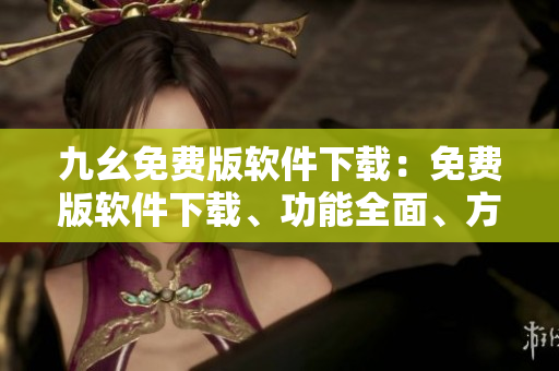 九幺免費(fèi)版軟件下載：免費(fèi)版軟件下載、功能全面、方便易用