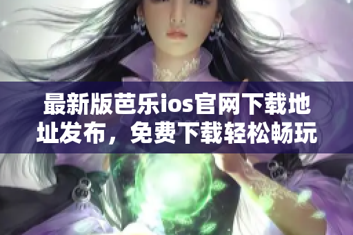 最新版芭樂ios官網(wǎng)下載地址發(fā)布，免費下載輕松暢玩！
