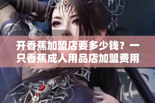開香蕉加盟店要多少錢？一只香蕉成人用品店加盟費用解析