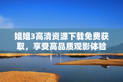 姐姐3高清資源下載免費獲取，享受高品質(zhì)觀影體驗