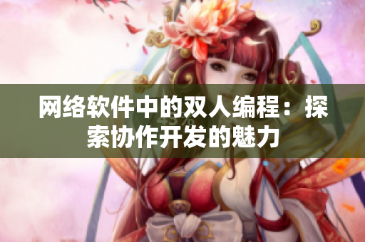 網(wǎng)絡(luò)軟件中的雙人編程：探索協(xié)作開發(fā)的魅力