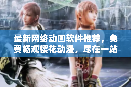 最新網(wǎng)絡(luò)動(dòng)畫軟件推薦，免費(fèi)暢觀櫻花動(dòng)漫，盡在一站式平臺(tái)