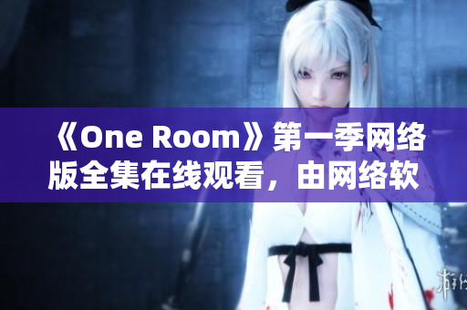 《One Room》第一季網(wǎng)絡版全集在線觀看，由網(wǎng)絡軟件編輯提供專業(yè)解讀！