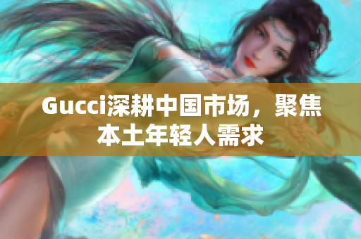 Gucci深耕中國(guó)市場(chǎng)，聚焦本土年輕人需求