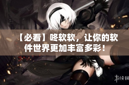 【必看】咚軟軟，讓你的軟件世界更加豐富多彩！