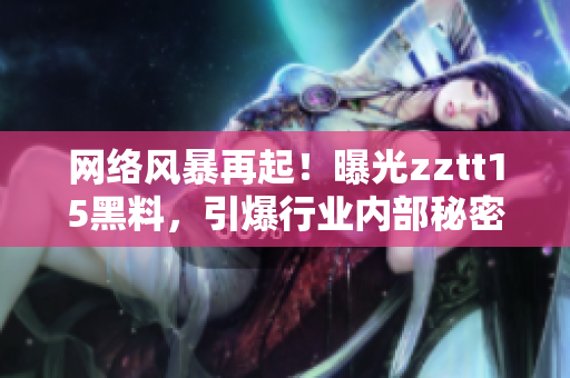 網(wǎng)絡(luò)風(fēng)暴再起！曝光zztt15黑料，引爆行業(yè)內(nèi)部秘密！