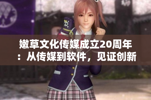 嫩草文化傳媒成立20周年：從傳媒到軟件，見(jiàn)證創(chuàng)新技術(shù)發(fā)展
