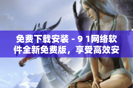 免費(fèi)下載安裝 - 9 1網(wǎng)絡(luò)軟件全新免費(fèi)版，享受高效安全的網(wǎng)絡(luò)體驗(yàn)