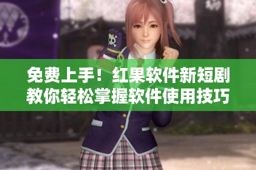 免費上手！紅果軟件新短劇教你輕松掌握軟件使用技巧