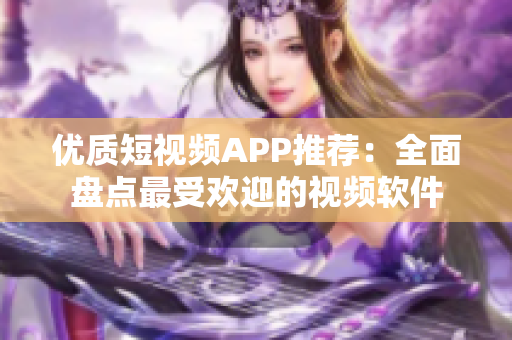 優(yōu)質(zhì)短視頻APP推薦：全面盤點(diǎn)最受歡迎的視頻軟件