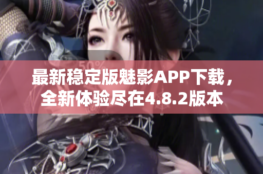 最新穩(wěn)定版魅影APP下載，全新體驗(yàn)盡在4.8.2版本