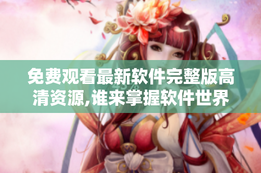 免費觀看最新軟件完整版高清資源,誰來掌握軟件世界的規(guī)則？