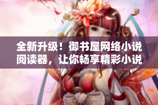 全新升級(jí)！御書屋網(wǎng)絡(luò)小說閱讀器，讓你暢享精彩小說之旅