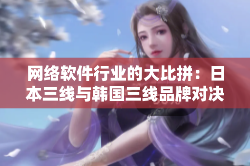 網(wǎng)絡軟件行業(yè)的大比拼：日本三線與韓國三線品牌對決