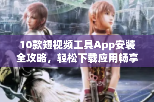 10款短視頻工具App安裝全攻略，輕松下載應(yīng)用暢享精彩創(chuàng)作