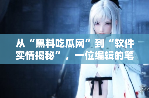 從“黑料吃瓜網(wǎng)”到“軟件實情揭秘”，一位編輯的筆下奇思妙想