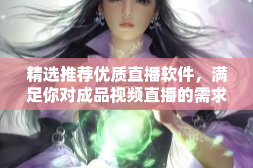 精選推薦優(yōu)質(zhì)直播軟件，滿(mǎn)足你對(duì)成品視頻直播的需求