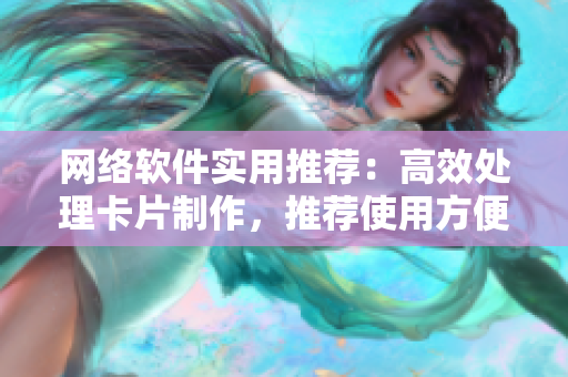 網(wǎng)絡(luò)軟件實用推薦：高效處理卡片制作，推薦使用方便實用的卡片軟件！